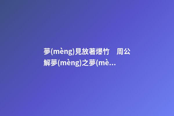 夢(mèng)見放著爆竹　周公解夢(mèng)之夢(mèng)到放著爆竹